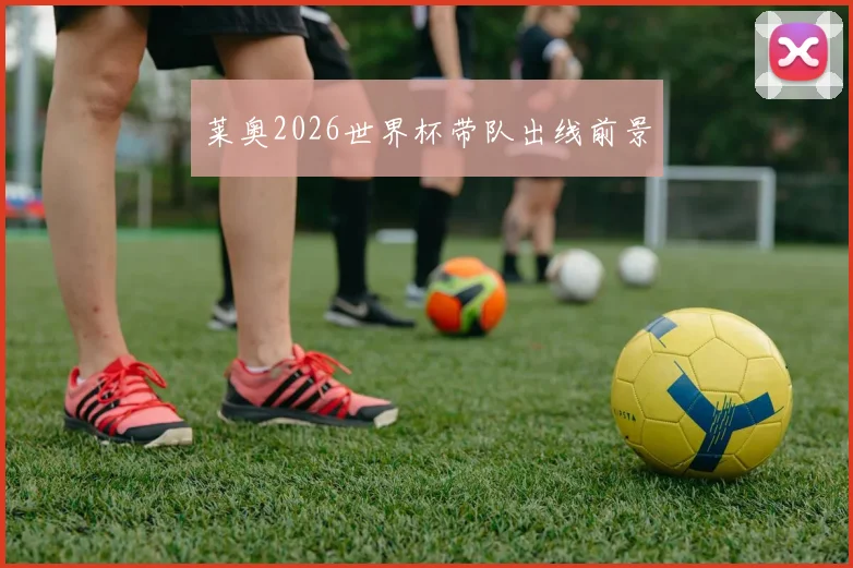 莱奥2026世界杯带队出线前景