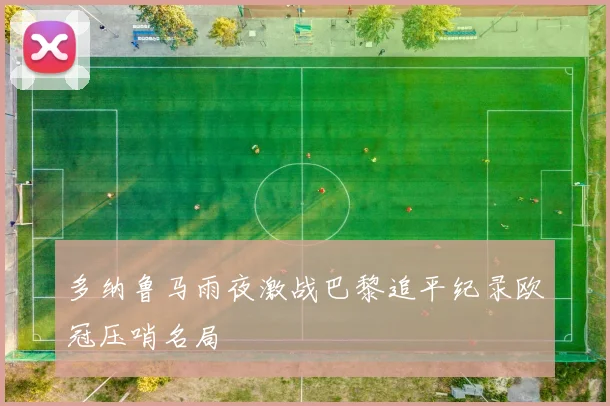 多纳鲁马雨夜激战巴黎追平纪录欧冠压哨名局