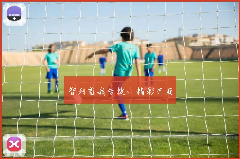 智利首战告捷，精彩开局