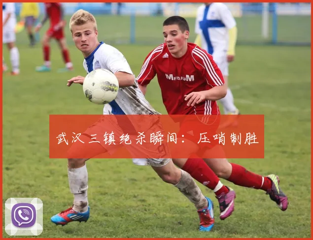 武汉三镇绝杀瞬间：压哨制胜