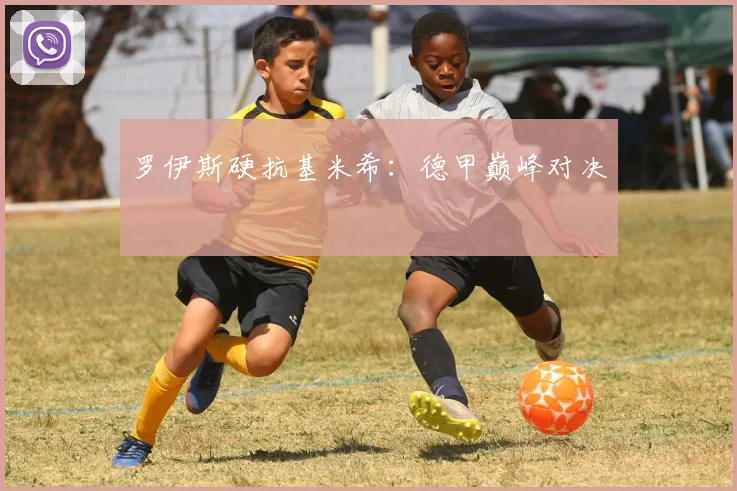 罗伊斯硬抗基米希:德甲巅峰对决