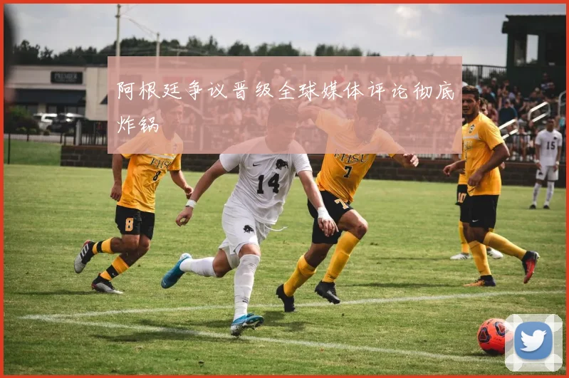 阿根廷争议晋级全球媒体评论彻底炸锅