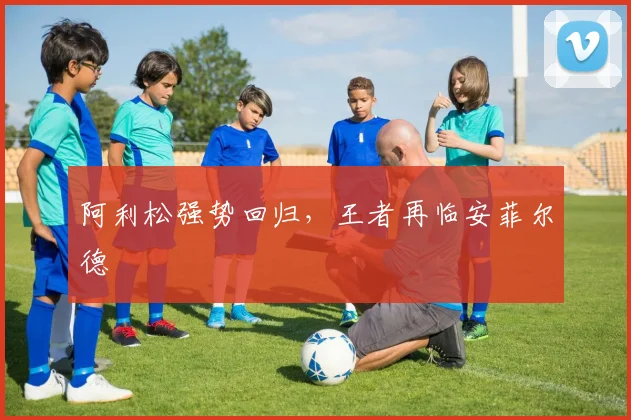阿利松强势回归，王者再临安菲尔德