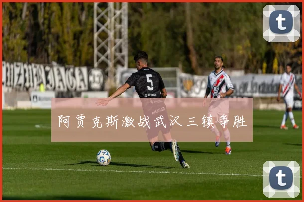阿贾克斯激战武汉三镇争胜