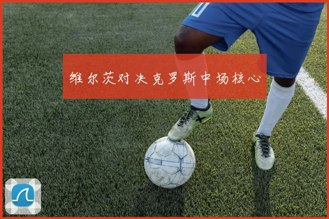维尔茨对决克罗斯中场核心