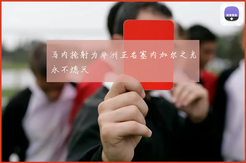 马内抢射为非洲正名塞内加尔之光永不熄灭