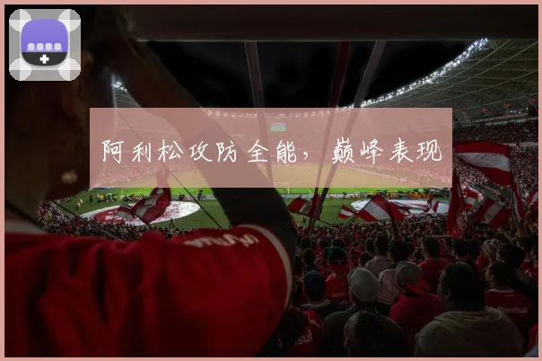 阿利松攻防全能，巅峰表现