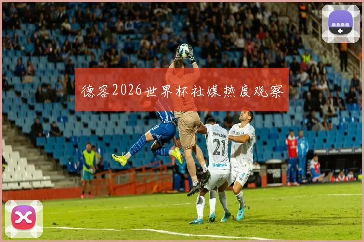德容2026世界杯社媒热度观察