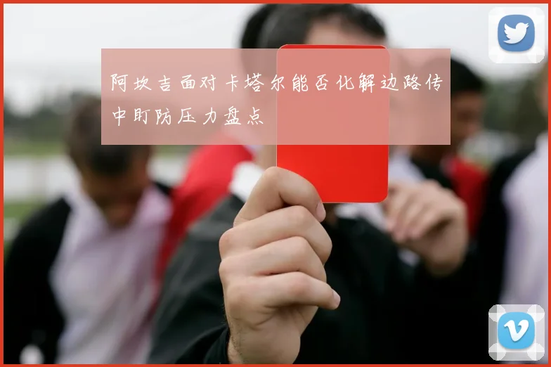 阿坎吉面对卡塔尔能否化解边路传中盯防压力盘点