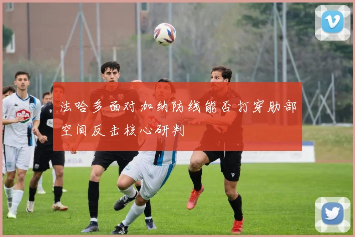 法哈多面对加纳防线能否打穿肋部空间反击核心研判