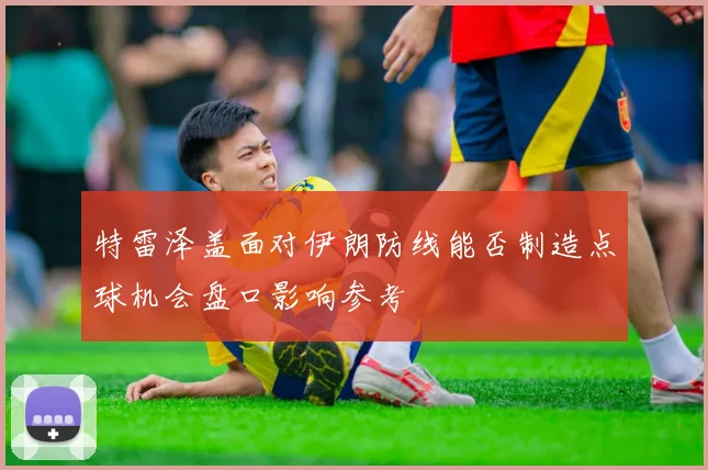 特雷泽盖面对伊朗防线能否制造点球机会盘口影响参考
