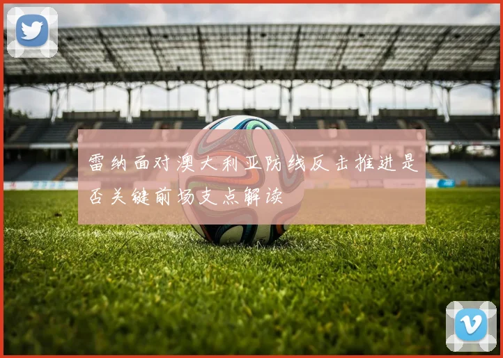 雷纳面对澳大利亚防线反击推进是否关键前场支点解读
