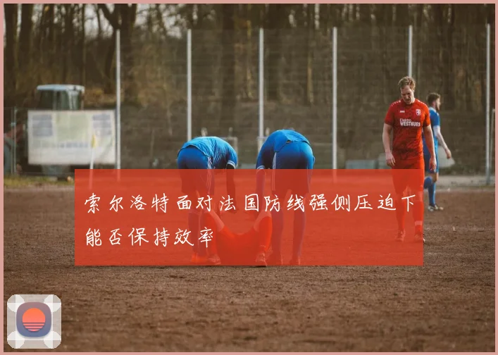 索尔洛特面对法国防线强侧压迫下能否保持效率