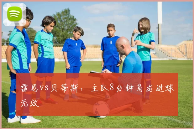 雷恩vs贝蒂斯,主队8分钟乌龙进球无效