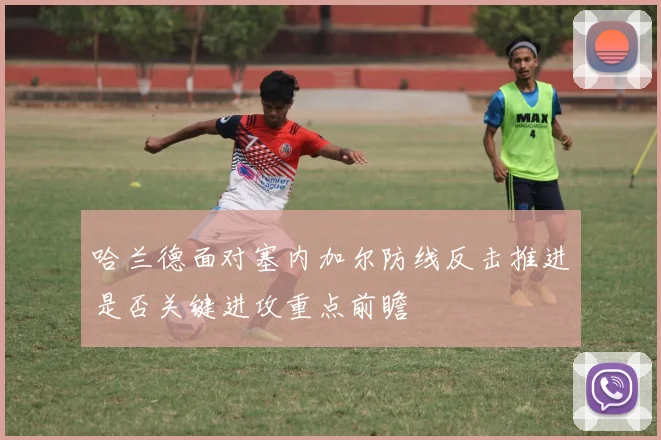 哈兰德面对塞内加尔防线反击推进是否关键进攻重点前瞻