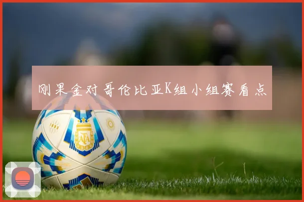 刚果金对哥伦比亚K组小组赛看点