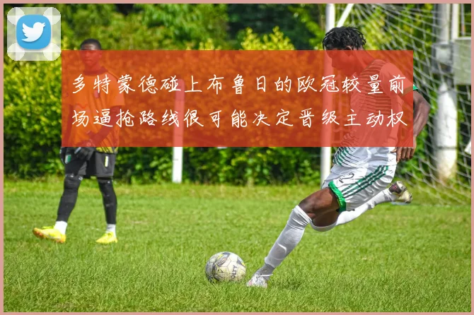 多特蒙德碰上布鲁日的欧冠较量前场逼抢路线很可能决定晋级主动权