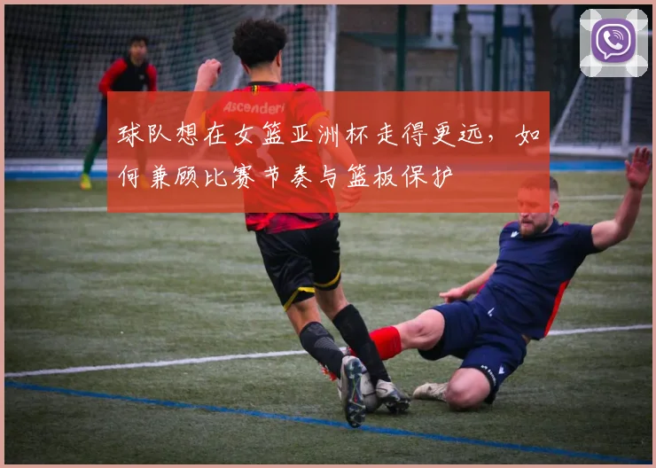 球队想在女篮亚洲杯走得更远,如何兼顾比赛节奏与篮板保护