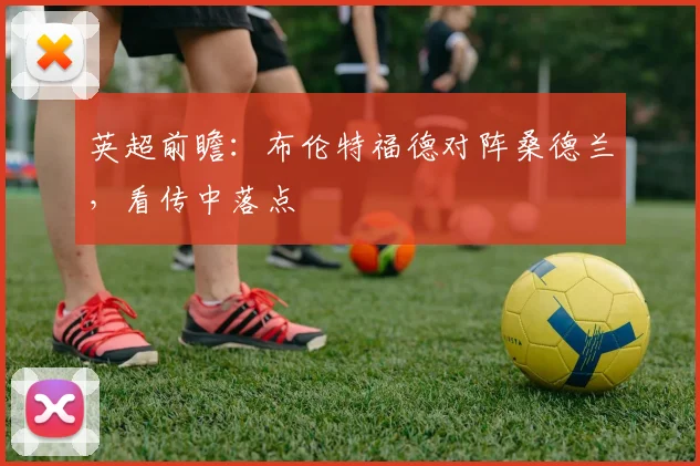 英超前瞻:布伦特福德对阵桑德兰,看传中落点