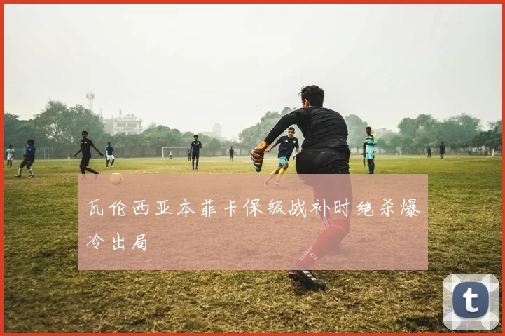 瓦伦西亚本菲卡保级战补时绝杀爆冷出局