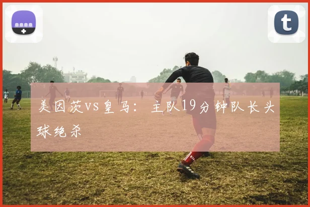 美因茨vs皇马:主队19分钟队长头球绝杀
