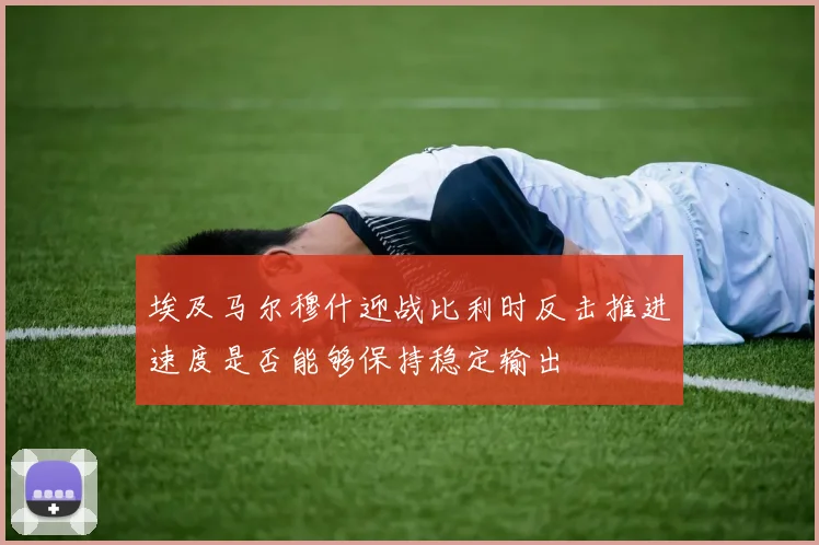 埃及马尔穆什迎战比利时反击推进速度是否能够保持稳定输出