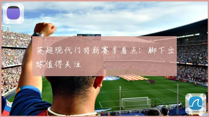 英超现代门将新赛季看点：脚下出球值得关注