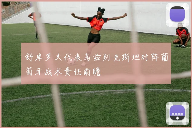 舒库罗夫代表乌兹别克斯坦对阵葡萄牙战术责任前瞻