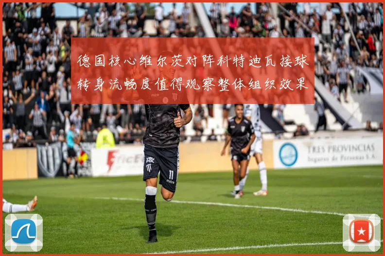 德国核心维尔茨对阵科特迪瓦接球转身流畅度值得观察整体组织效果