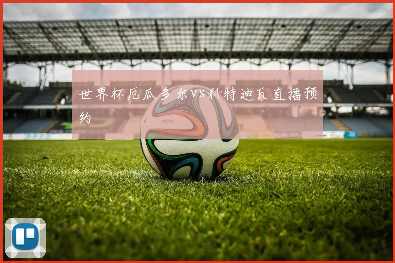 世界杯厄瓜多尔vs科特迪瓦直播预约
