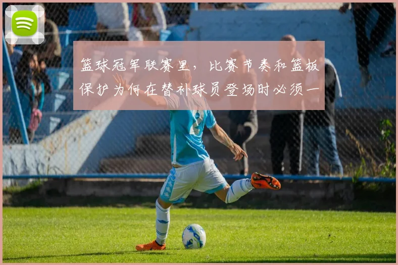 篮球冠军联赛里，比赛节奏和篮板保护为何在替补球员登场时必须一起考虑