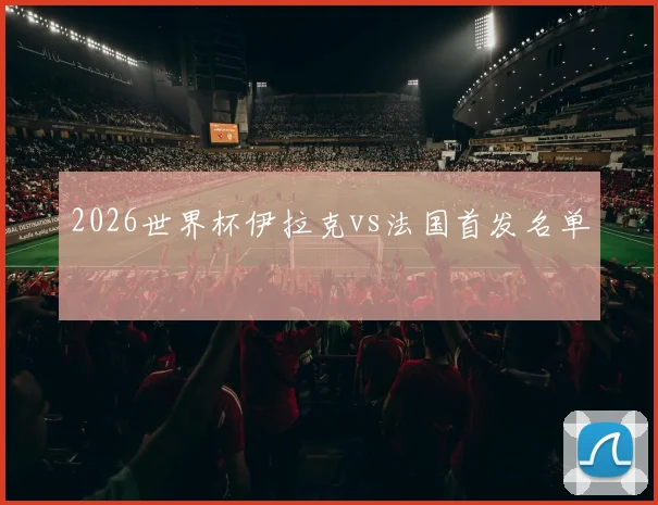 2026世界杯伊拉克vs法国首发名单