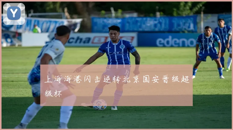 上海海港闪击逆转北京国安晋级超级杯