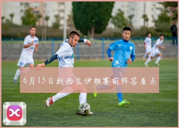 6月15日新西兰伊朗赛前阵容看点