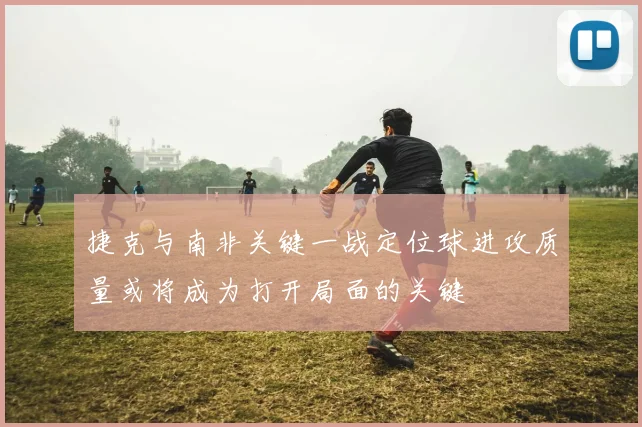 捷克与南非关键一战定位球进攻质量或将成为打开局面的关键