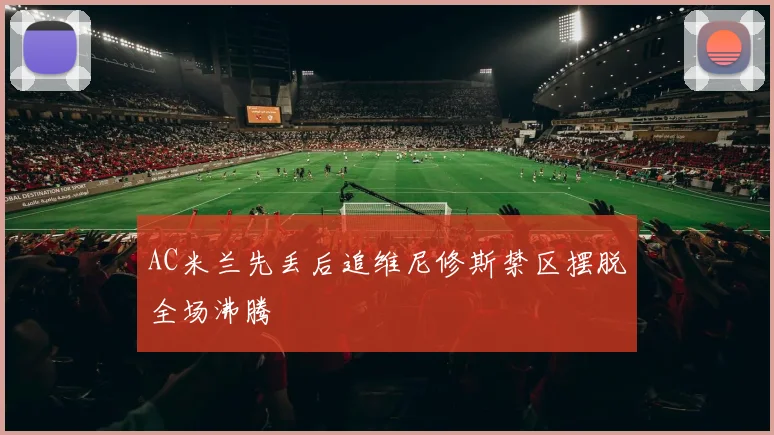 AC米兰先丢后追维尼修斯禁区摆脱全场沸腾