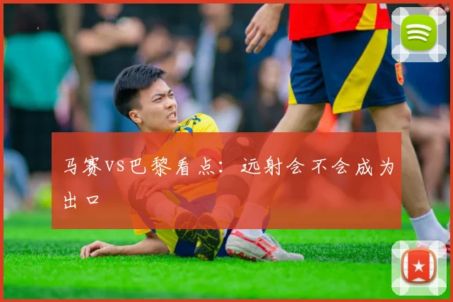 马赛vs巴黎看点:远射会不会成为出口