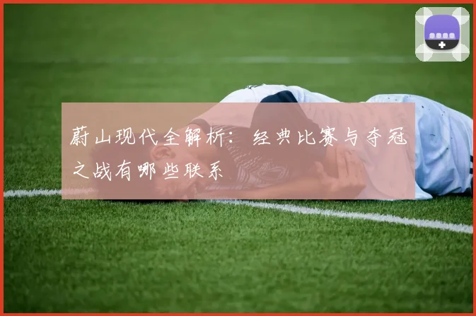 蔚山现代全解析:经典比赛与夺冠之战有哪些联系