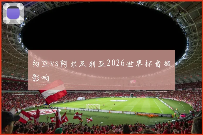 约旦vs阿尔及利亚2026世界杯晋级影响