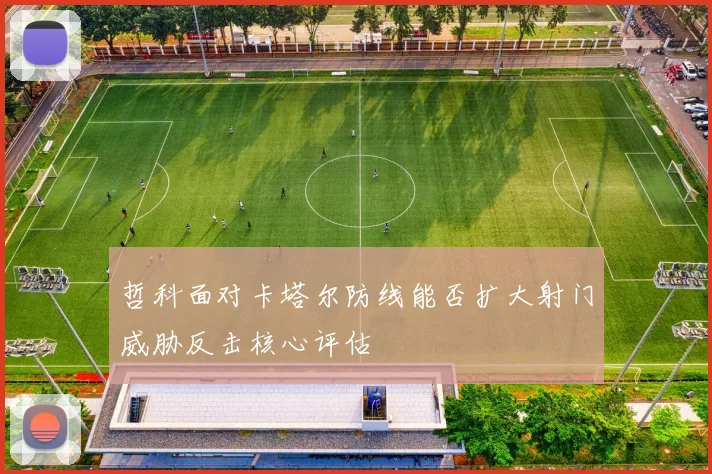 哲科面对卡塔尔防线能否扩大射门威胁反击核心评估