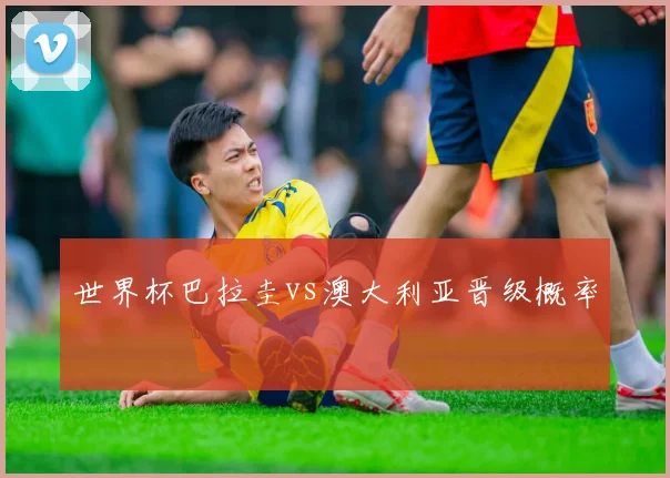 世界杯巴拉圭vs澳大利亚晋级概率