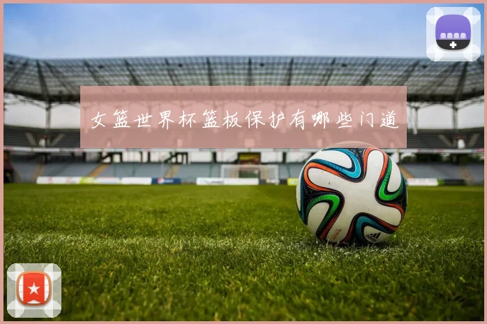 女篮世界杯篮板保护有哪些门道