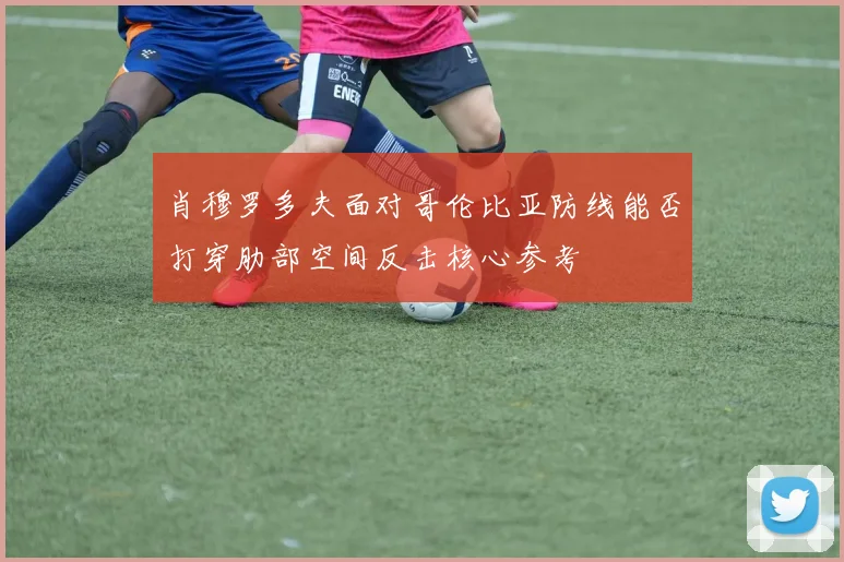 肖穆罗多夫面对哥伦比亚防线能否打穿肋部空间反击核心参考