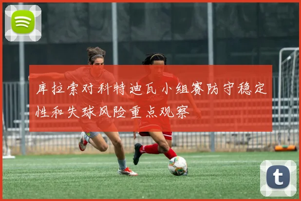 库拉索对科特迪瓦小组赛防守稳定性和失球风险重点观察