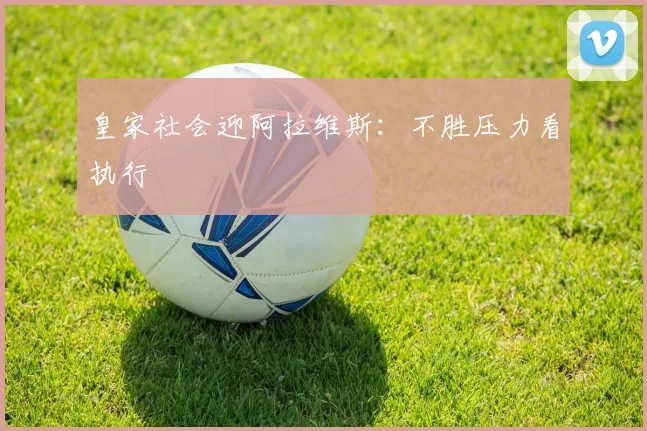 皇家社会迎阿拉维斯:不胜压力看执行