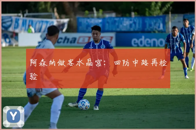 阿森纳做客水晶宫：回防中路再检验