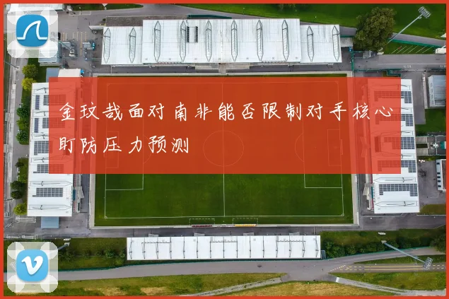 金玟哉面对南非能否限制对手核心盯防压力预测