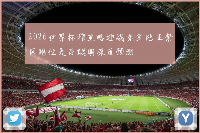 2026世界杯穆里略迎战克罗地亚禁区跑位是否聪明深度预测