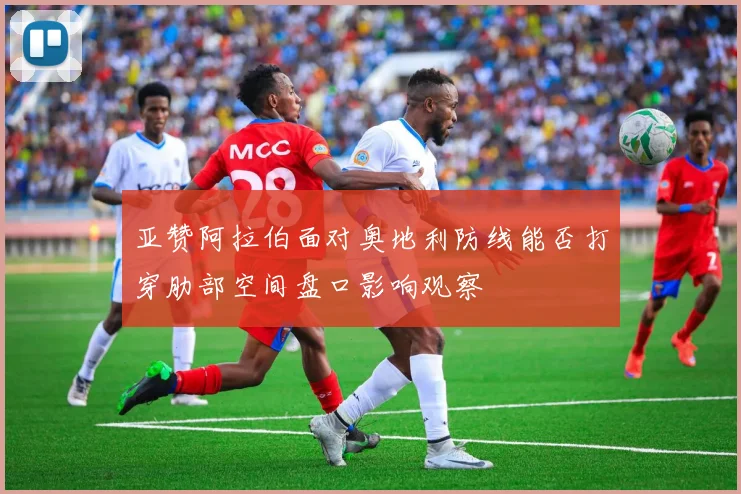 亚赞阿拉伯面对奥地利防线能否打穿肋部空间盘口影响观察