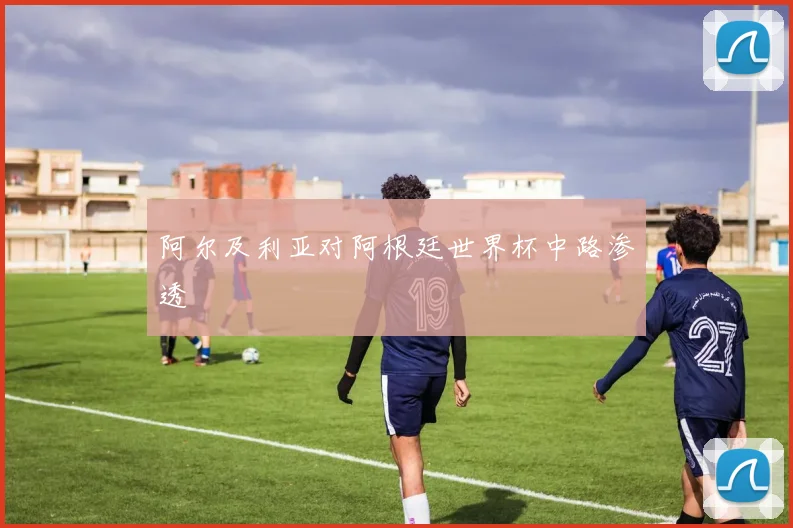 阿尔及利亚对阿根廷世界杯中路渗透